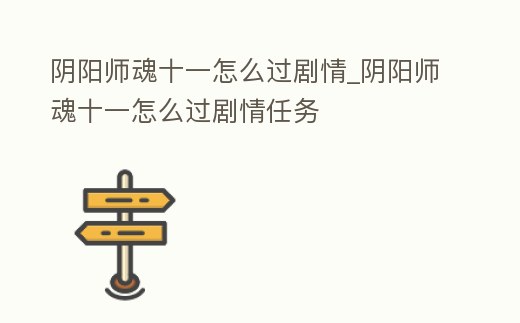 陰陽師魂十一怎么過劇情_陰陽師魂十一怎么過劇情任務(wù)