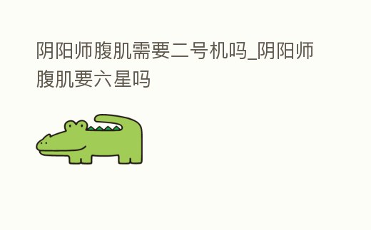 陰陽師腹肌需要二號機嗎_陰陽師腹肌要六星嗎