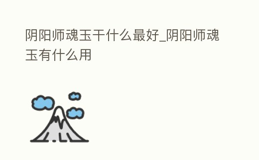 陰陽師魂玉干什么最好_陰陽師魂玉有什么用
