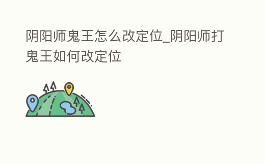 陰陽師鬼王怎么改定位_陰陽師打鬼王如何改定位