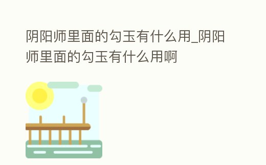 陰陽師里面的勾玉有什么用_陰陽師里面的勾玉有什么用啊