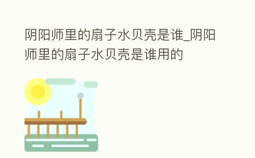 陰陽師里的扇子水貝殼是誰_陰陽師里的扇子水貝殼是誰用的