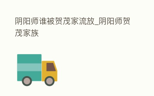 陰陽師誰被賀茂家流放_陰陽師賀茂家族