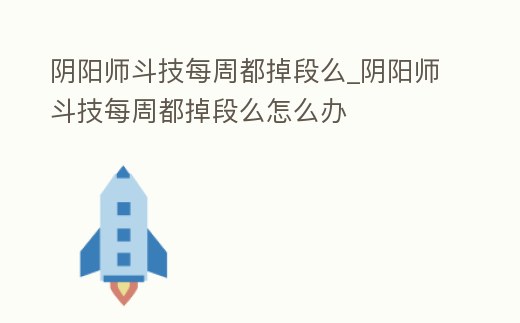 陰陽(yáng)師斗技每周都掉段么_陰陽(yáng)師斗技每周都掉段么怎么辦