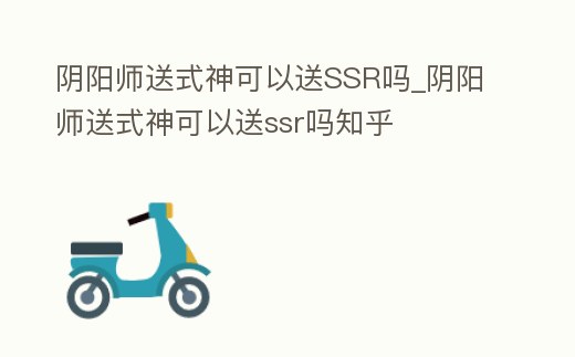 陰陽師送式神可以送SSR嗎_陰陽師送式神可以送ssr嗎知乎