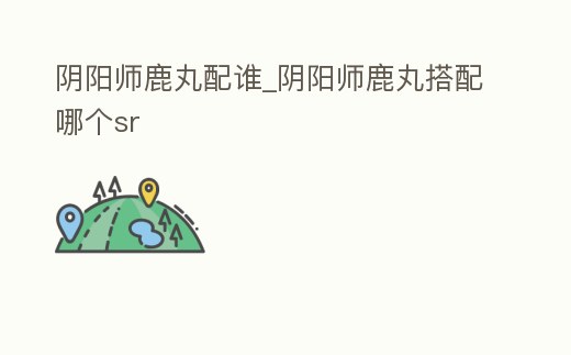 陰陽師鹿丸配誰_陰陽師鹿丸搭配哪個sr