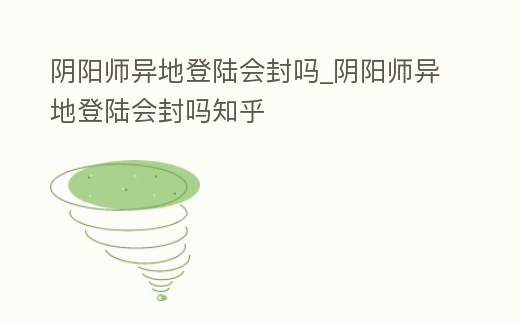 陰陽師異地登陸會封嗎_陰陽師異地登陸會封嗎知乎