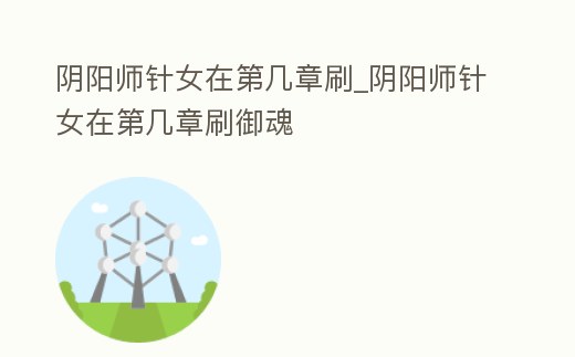 陰陽師針女在第幾章刷_陰陽師針女在第幾章刷御魂