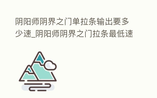陰陽師陰界之門單拉條輸出要多少速_陰陽師陰界之門拉條最低速度