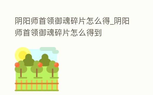 陰陽師首領御魂碎片怎么得_陰陽師首領御魂碎片怎么得到