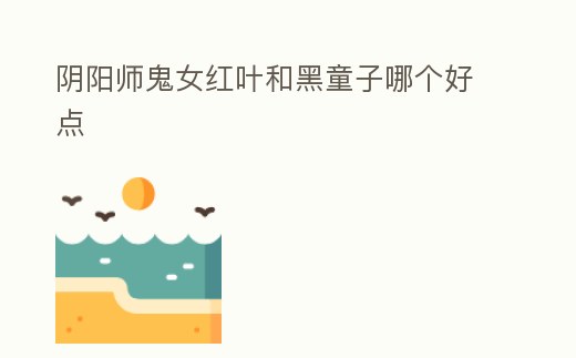 陰陽師鬼女紅葉和黑童子哪個好點