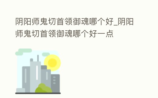陰陽師鬼切首領御魂哪個好_陰陽師鬼切首領御魂哪個好一點