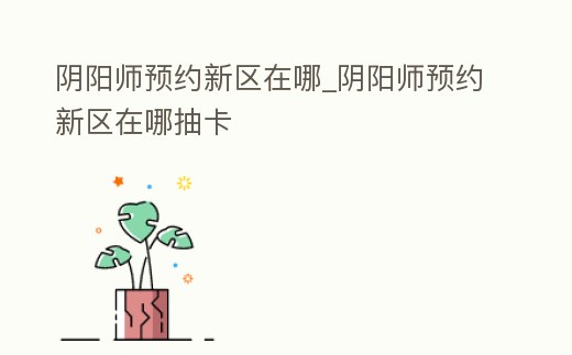 陰陽師預約新區在哪_陰陽師預約新區在哪抽卡