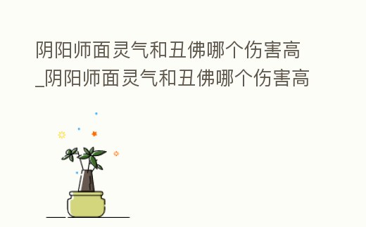 陰陽師面靈氣和丑佛哪個傷害高_陰陽師面靈氣和丑佛哪個傷害高些