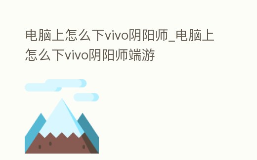 電腦上怎么下vivo陰陽師_電腦上怎么下vivo陰陽師端游