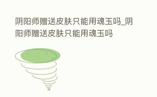 陰陽師贈送皮膚只能用魂玉嗎_陰陽師贈送皮膚只能用魂玉嗎