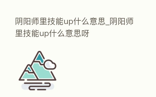 陰陽師里技能up什么意思_陰陽師里技能up什么意思呀