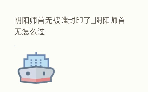 陰陽師首無被誰封印了_陰陽師首無怎么過