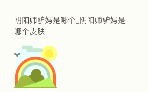 陰陽師驢媽是哪個_陰陽師驢媽是哪個皮膚