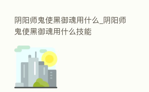 陰陽師鬼使黑御魂用什么_陰陽師鬼使黑御魂用什么技能