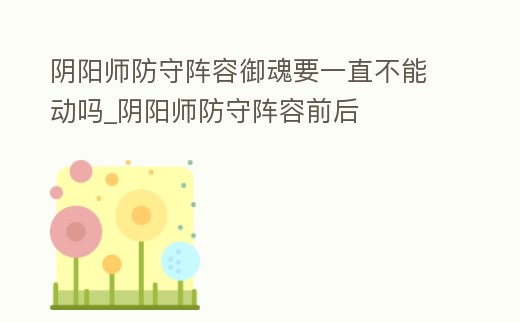 陰陽師防守陣容御魂要一直不能動嗎_陰陽師防守陣容前后