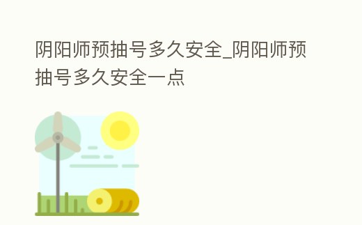 陰陽(yáng)師預(yù)抽號(hào)多久安全_陰陽(yáng)師預(yù)抽號(hào)多久安全一點(diǎn)