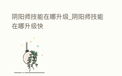 陰陽師技能在哪升級_陰陽師技能在哪升級快