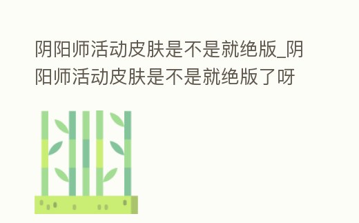 陰陽師活動皮膚是不是就絕版_陰陽師活動皮膚是不是就絕版了呀