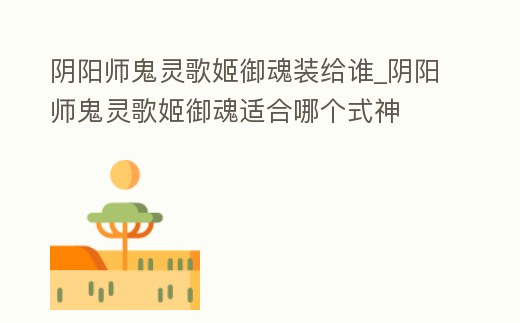 陰陽師鬼靈歌姬御魂裝給誰_陰陽師鬼靈歌姬御魂適合哪個式神
