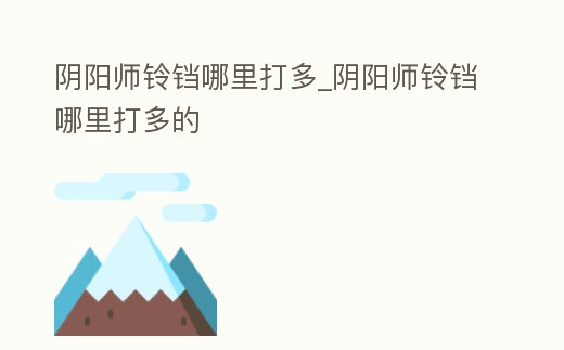 陰陽師鈴鐺哪里打多_陰陽師鈴鐺哪里打多的