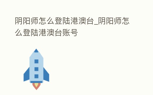 陰陽師怎么登陸港澳臺_陰陽師怎么登陸港澳臺賬號