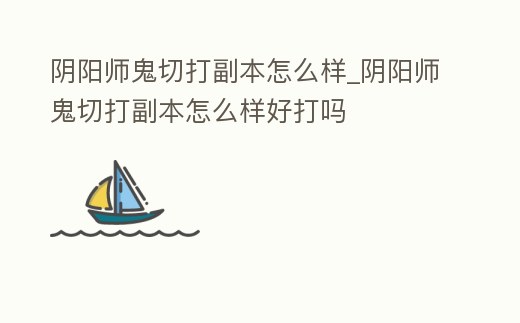 陰陽師鬼切打副本怎么樣_陰陽師鬼切打副本怎么樣好打嗎