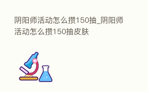 陰陽(yáng)師活動(dòng)怎么攢150抽_(kāi)陰陽(yáng)師活動(dòng)怎么攢150抽皮膚