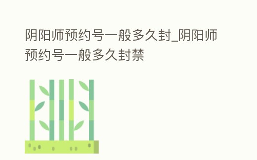 陰陽師預(yù)約號(hào)一般多久封_陰陽師預(yù)約號(hào)一般多久封禁