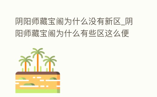 陰陽師藏寶閣為什么沒有新區(qū)_陰陽師藏寶閣為什么有些區(qū)這么便宜