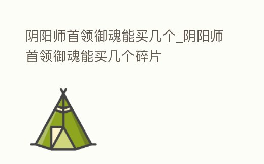 陰陽師首領御魂能買幾個_陰陽師首領御魂能買幾個碎片