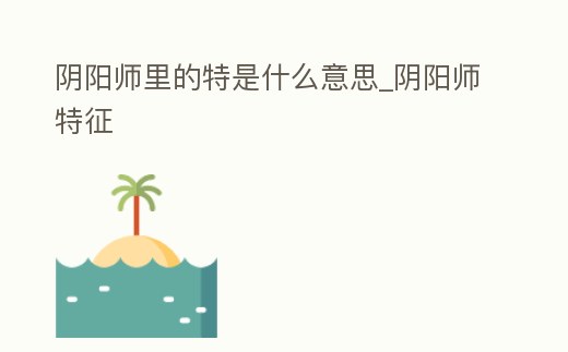 陰陽師里的特是什么意思_陰陽師特征