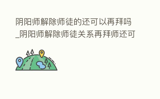 陰陽師解除師徒的還可以再拜嗎_陰陽師解除師徒關(guān)系再拜師還可以拿獎勵碼