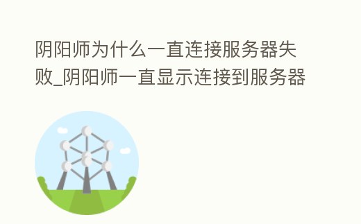 陰陽師為什么一直連接服務器失敗_陰陽師一直顯示連接到服務器失敗