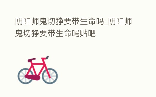 陰陽師鬼切猙要帶生命嗎_陰陽師鬼切猙要帶生命嗎貼吧