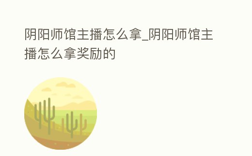 陰陽師館主播怎么拿_陰陽師館主播怎么拿獎勵的