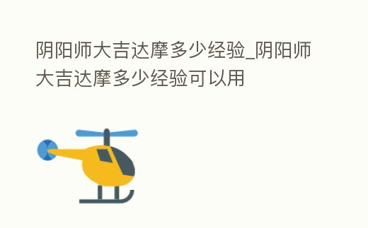 陰陽(yáng)師大吉達(dá)摩多少經(jīng)驗(yàn)_陰陽(yáng)師大吉達(dá)摩多少經(jīng)驗(yàn)可以用