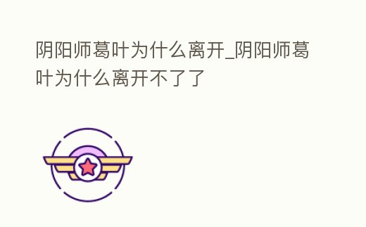 陰陽師葛葉為什么離開_陰陽師葛葉為什么離開不了了