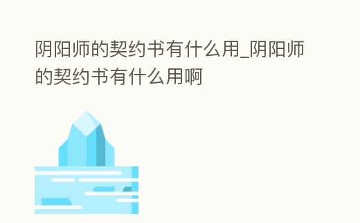 陰陽師的契約書有什么用_陰陽師的契約書有什么用啊