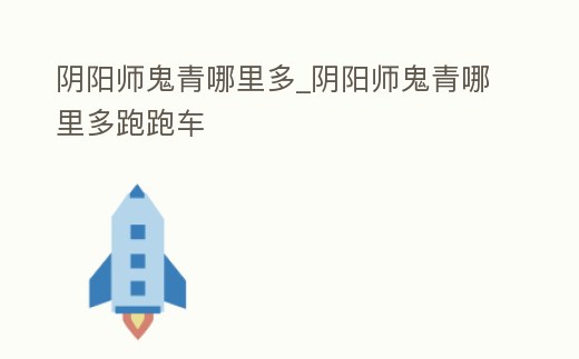 陰陽師鬼青哪里多_陰陽師鬼青哪里多跑跑車