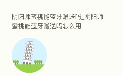陰陽(yáng)師蜜桃能藍(lán)牙贈(zèng)送嗎_陰陽(yáng)師蜜桃能藍(lán)牙贈(zèng)送嗎怎么用
