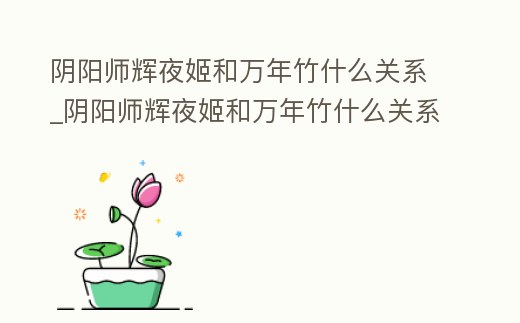 陰陽師輝夜姬和萬年竹什么關系_陰陽師輝夜姬和萬年竹什么關系好