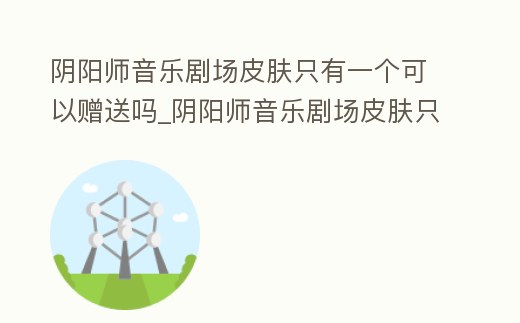 陰陽師音樂劇場皮膚只有一個可以贈送嗎_陰陽師音樂劇場皮膚只有一個可以贈送嗎知乎