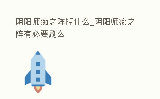 陰陽師癡之陣掉什么_陰陽師癡之陣有必要刷么