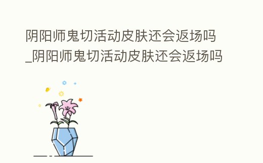 陰陽師鬼切活動皮膚還會返場嗎_陰陽師鬼切活動皮膚還會返場嗎
